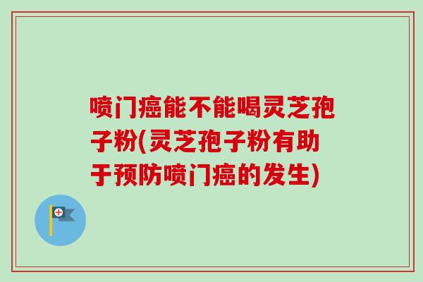 喷门能不能喝灵芝孢子粉(灵芝孢子粉有助于喷门的发生) 喷门能不能喝灵芝孢子粉(灵芝孢子粉有助于喷门的发生)
