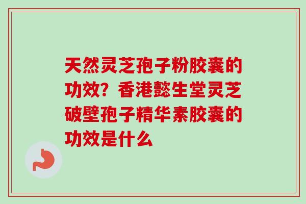 天然灵芝孢子粉胶囊的功效?香港懿生堂灵芝破壁孢子精华素胶囊的功效是什么 天然灵芝孢子粉胶囊的功效?香港懿生堂灵芝破壁孢子精华素胶囊的功效是什么