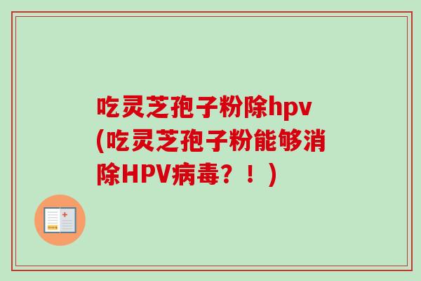 吃灵芝孢子粉除hpv(吃灵芝孢子粉能够消除HPV？！)