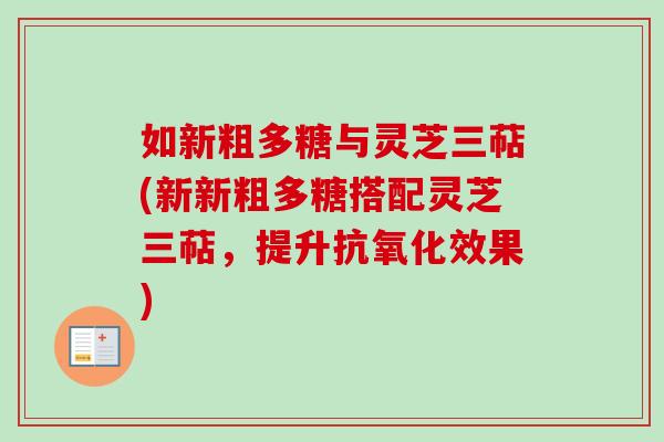 如新粗多糖与灵芝三萜(新新粗多糖搭配灵芝三萜，提升效果)