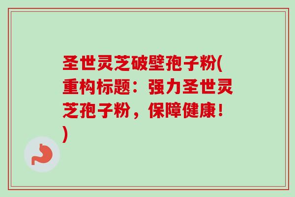圣世灵芝破壁孢子粉(重构标题:强力圣世灵芝孢子粉,保障健康!) 圣世灵芝破壁孢子粉(重构标题:强力圣世灵芝孢子粉,保障健康!)