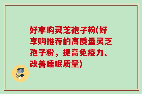 好享购灵芝孢子粉(好享购推荐的高质量灵芝孢子粉，提高免疫力、改善质量)