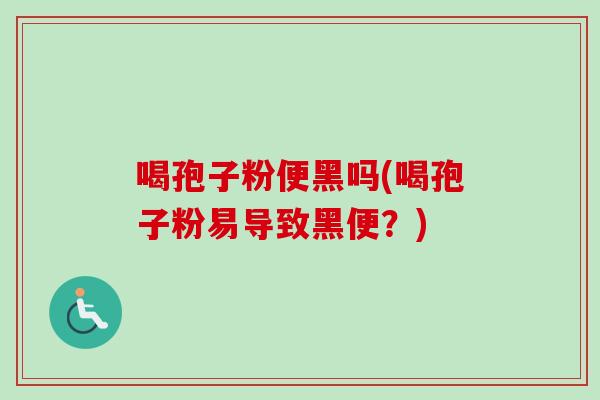 喝孢子粉便黑吗(喝孢子粉易导致黑便?) 喝孢子粉便黑吗(喝孢子粉易导致黑便?)