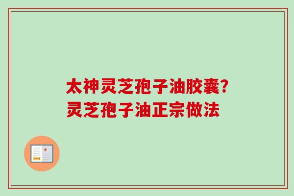 太神灵芝孢子油胶囊?灵芝孢子油正宗做法 太神灵芝孢子油胶囊?灵芝孢子油正宗做法
