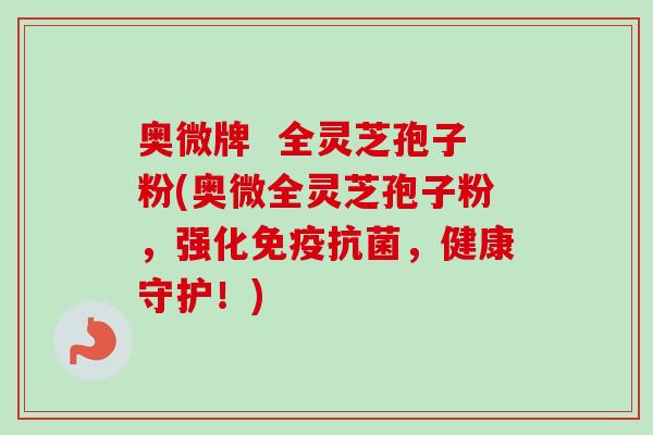 奥微牌 全灵芝孢子粉(奥微全灵芝孢子粉,强化免疫,健康守护!) 奥微牌 全灵芝孢子粉(奥微全灵芝孢子粉,强化免疫,健康守护!)