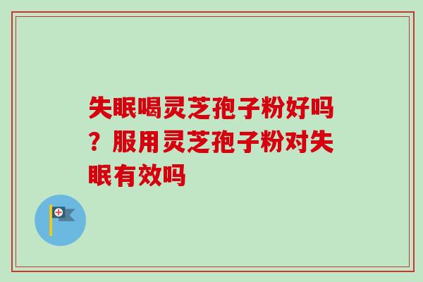 喝灵芝孢子粉好吗?服用灵芝孢子粉对有效吗 喝灵芝孢子粉好吗?服用灵芝孢子粉对有效吗