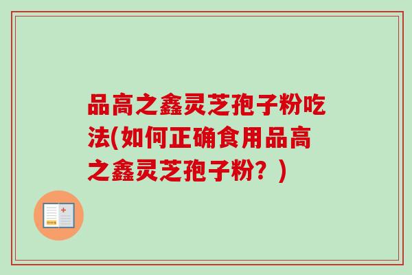 品高之鑫灵芝孢子粉吃法(如何正确食用品高之鑫灵芝孢子粉?) 品高之鑫灵芝孢子粉吃法(如何正确食用品高之鑫灵芝孢子粉?)