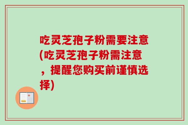 吃灵芝孢子粉需要注意(吃灵芝孢子粉需注意,提醒您购买前谨慎选择) 吃灵芝孢子粉需要注意(吃灵芝孢子粉需注意,提醒您购买前谨慎选择)
