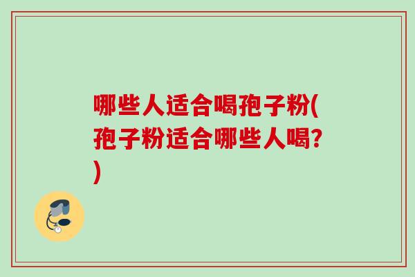 哪些人适合喝孢子粉(孢子粉适合哪些人喝?) 哪些人适合喝孢子粉(孢子粉适合哪些人喝?)