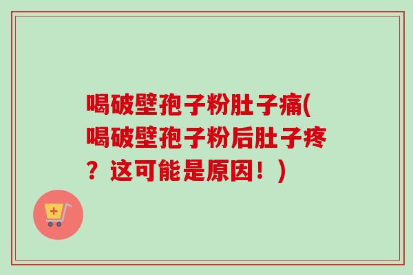 喝破壁孢子粉肚子痛(喝破壁孢子粉后肚子疼？这可能是原因！)