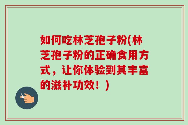 如何吃林芝孢子粉(林芝孢子粉的正确食用方式，让你体验到其丰富的滋补功效！)