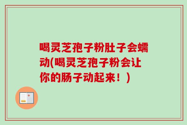 喝灵芝孢子粉肚子会蠕动(喝灵芝孢子粉会让你的肠子动起来!) 喝灵芝孢子粉肚子会蠕动(喝灵芝孢子粉会让你的肠子动起来!)