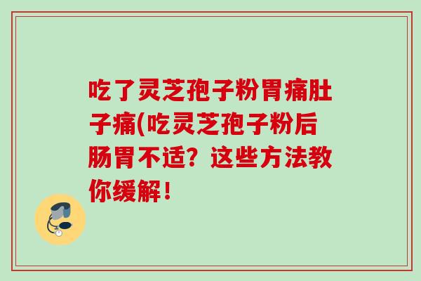 吃了灵芝孢子粉胃痛肚子痛(吃灵芝孢子粉后肠胃不适？这些方法教你缓解！