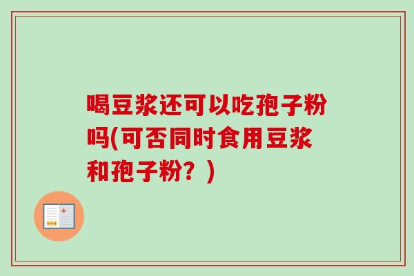 喝豆浆还可以吃孢子粉吗(可否同时食用豆浆和孢子粉?) 喝豆浆还可以吃孢子粉吗(可否同时食用豆浆和孢子粉?)