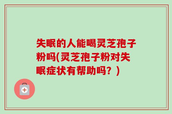 的人能喝灵芝孢子粉吗(灵芝孢子粉对症状有帮助吗?) 的人能喝灵芝孢子粉吗(灵芝孢子粉对症状有帮助吗?)