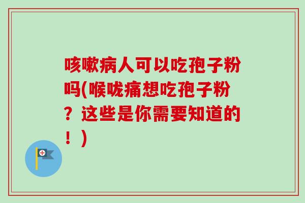 人可以吃孢子粉吗(喉咙痛想吃孢子粉?这些是你需要知道的!) 人可以吃孢子粉吗(喉咙痛想吃孢子粉?这些是你需要知道的!)