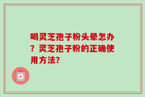 喝灵芝孢子粉头晕怎办?灵芝孢子粉的正确使用方法? 喝灵芝孢子粉头晕怎办?灵芝孢子粉的正确使用方法?