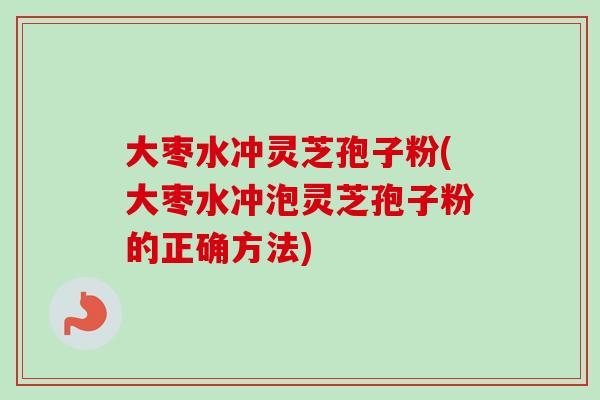 大枣水冲灵芝孢子粉(大枣水冲泡灵芝孢子粉的正确方法)