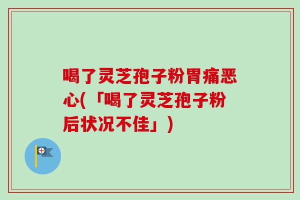 喝了灵芝孢子粉胃痛恶心(「喝了灵芝孢子粉后状况不佳」) 喝了灵芝孢子粉胃痛恶心(「喝了灵芝孢子粉后状况不佳」)