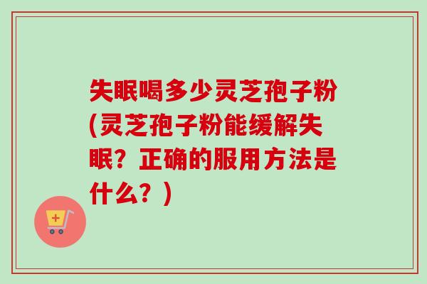 喝多少灵芝孢子粉(灵芝孢子粉能缓解?正确的服用方法是什么?) 喝多少灵芝孢子粉(灵芝孢子粉能缓解?正确的服用方法是什么?)