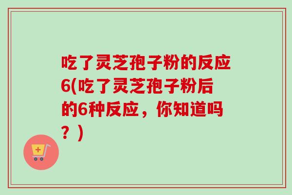 吃了灵芝孢子粉的反应6(吃了灵芝孢子粉后的6种反应,你知道吗?) 吃了灵芝孢子粉的反应6(吃了灵芝孢子粉后的6种反应,你知道吗?)