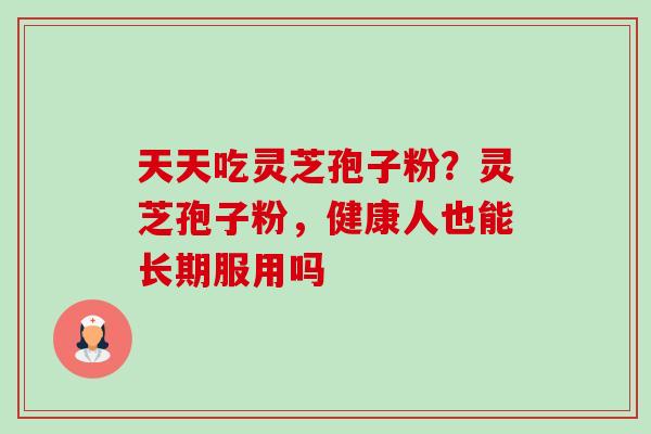 天天吃灵芝孢子粉?灵芝孢子粉,健康人也能长期服用吗 天天吃灵芝孢子粉?灵芝孢子粉,健康人也能长期服用吗