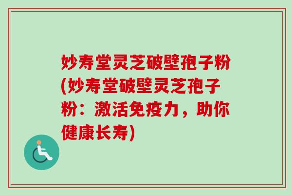 妙寿堂灵芝破壁孢子粉(妙寿堂破壁灵芝孢子粉:激活免疫力,助你健康长寿) 妙寿堂灵芝破壁孢子粉(妙寿堂破壁灵芝孢子粉:激活免疫力,助你健康长寿)