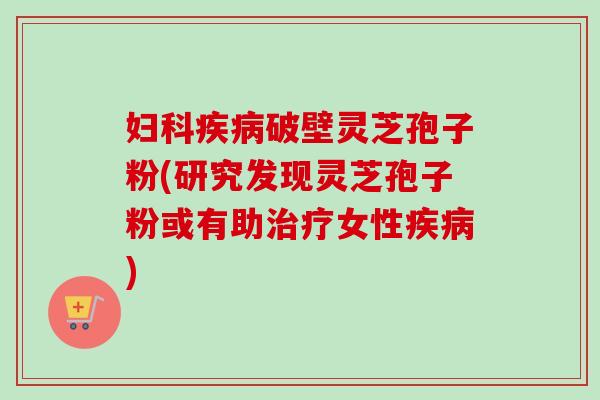 破壁灵芝孢子粉(研究发现灵芝孢子粉或有助女性) 破壁灵芝孢子粉(研究发现灵芝孢子粉或有助女性)