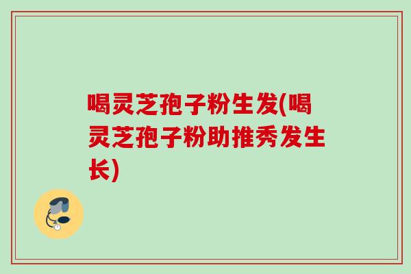 喝灵芝孢子粉生发(喝灵芝孢子粉助推秀发生长)
