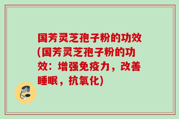 国芳灵芝孢子粉的功效(国芳灵芝孢子粉的功效:增强免疫力,改善,) 国芳灵芝孢子粉的功效(国芳灵芝孢子粉的功效:增强免疫力,改善,)