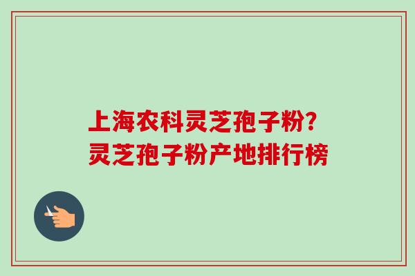 上海农科灵芝孢子粉?灵芝孢子粉产地排行榜 上海农科灵芝孢子粉?灵芝孢子粉产地排行榜