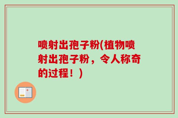 喷射出孢子粉(植物喷射出孢子粉,令人称奇的过程!) 喷射出孢子粉(植物喷射出孢子粉,令人称奇的过程!)