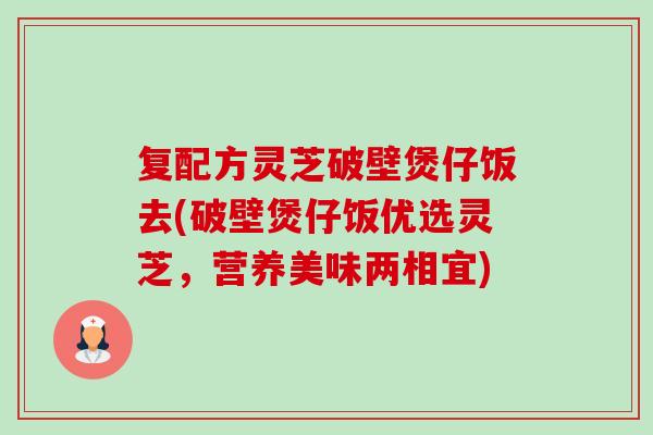 复配方灵芝破壁煲仔饭去(破壁煲仔饭优选灵芝,营养美味两相宜) 复配方灵芝破壁煲仔饭去(破壁煲仔饭优选灵芝,营养美味两相宜)