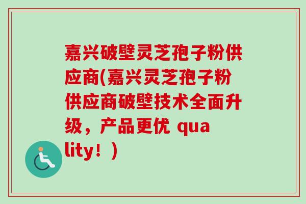 嘉兴破壁灵芝孢子粉供应商(嘉兴灵芝孢子粉供应商破壁技术全面升级,产品更优 quality!) 嘉兴破壁灵芝孢子粉供应商(嘉兴灵芝孢子粉供应商破壁技术全面升级,产品更优 quality!)