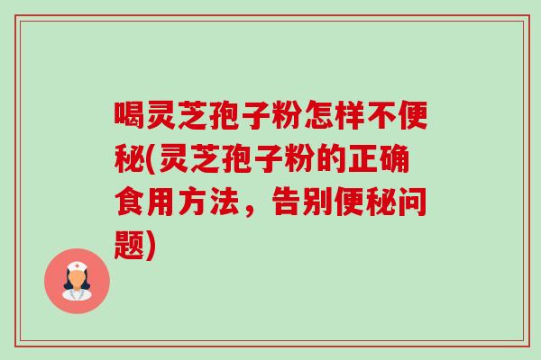 喝灵芝孢子粉怎样不(灵芝孢子粉的正确食用方法,告别问题) 喝灵芝孢子粉怎样不(灵芝孢子粉的正确食用方法,告别问题)