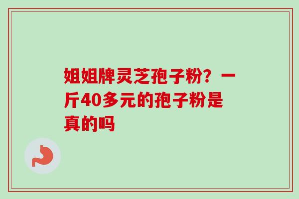 姐姐牌灵芝孢子粉?一斤40多元的孢子粉是真的吗 姐姐牌灵芝孢子粉?一斤40多元的孢子粉是真的吗