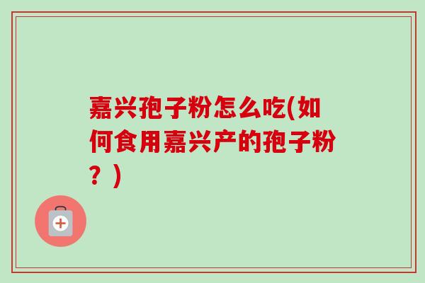 嘉兴孢子粉怎么吃(如何食用嘉兴产的孢子粉？)
