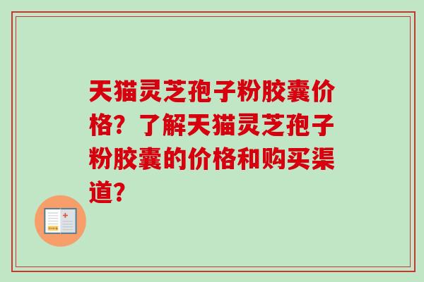 天猫灵芝孢子粉胶囊价格？了解天猫灵芝孢子粉胶囊的价格和购买渠道？