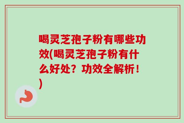 喝灵芝孢子粉有哪些功效(喝灵芝孢子粉有什么好处?功效全解析!) 喝灵芝孢子粉有哪些功效(喝灵芝孢子粉有什么好处?功效全解析!)