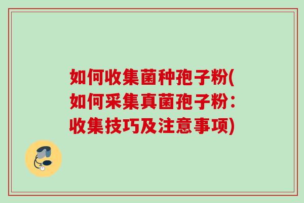 如何收集菌种孢子粉(如何采集真菌孢子粉:收集技巧及注意事项) 如何收集菌种孢子粉(如何采集真菌孢子粉:收集技巧及注意事项)