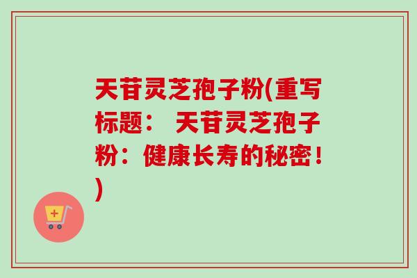 天苷灵芝孢子粉(重写标题： 天苷灵芝孢子粉：健康长寿的秘密！)