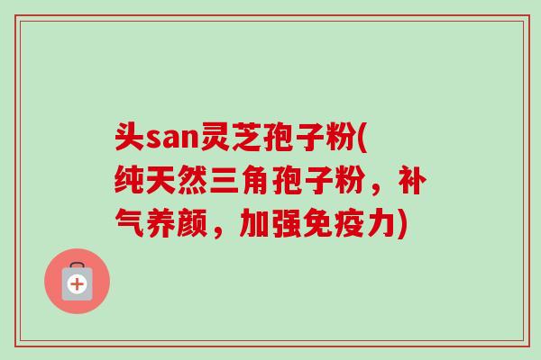 头san灵芝孢子粉(纯天然三角孢子粉,养颜,加强免疫力) 头san灵芝孢子粉(纯天然三角孢子粉,养颜,加强免疫力)