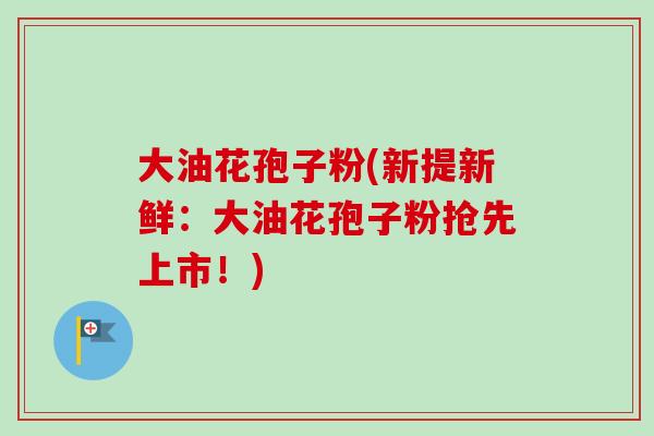大油花孢子粉(新提新鲜：大油花孢子粉抢先上市！)