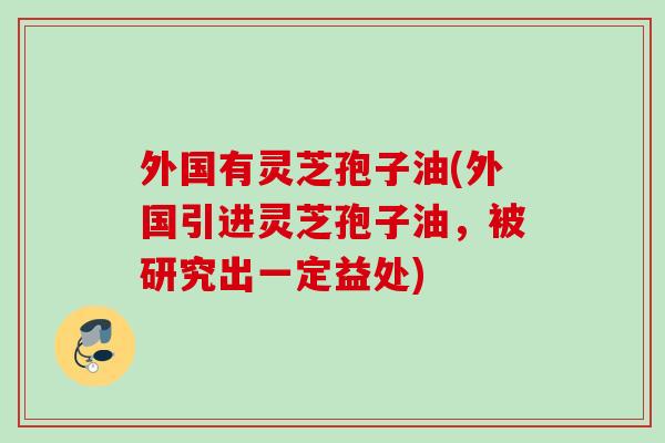 外国有灵芝孢子油(外国引进灵芝孢子油,被研究出一定益处) 外国有灵芝孢子油(外国引进灵芝孢子油,被研究出一定益处)