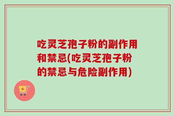 吃灵芝孢子粉的副作用和禁忌(吃灵芝孢子粉的禁忌与危险副作用)