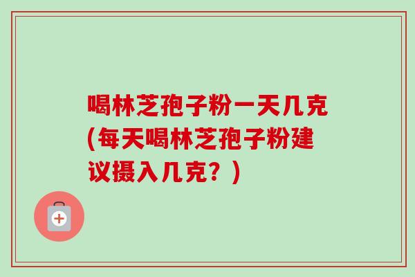 喝林芝孢子粉一天几克(每天喝林芝孢子粉建议摄入几克?) 喝林芝孢子粉一天几克(每天喝林芝孢子粉建议摄入几克?)