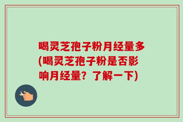 喝灵芝孢子粉量多(喝灵芝孢子粉是否影响量?了解一下) 喝灵芝孢子粉量多(喝灵芝孢子粉是否影响量?了解一下)