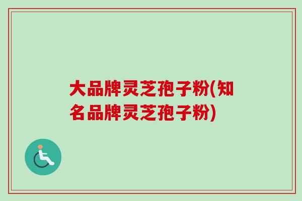 大品牌灵芝孢子粉(知名品牌灵芝孢子粉)
