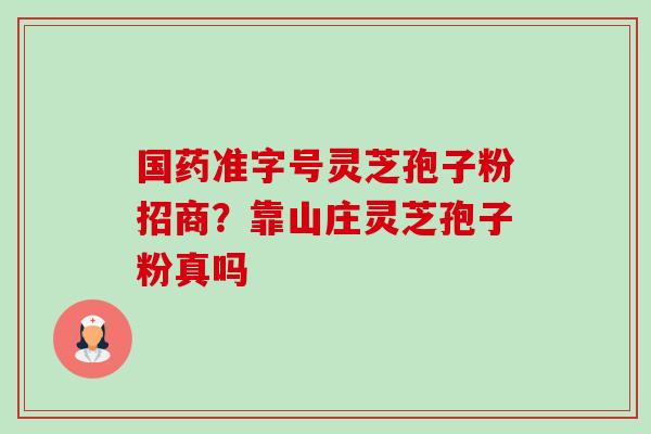 国药准字号灵芝孢子粉招商?靠山庄灵芝孢子粉真吗 国药准字号灵芝孢子粉招商?靠山庄灵芝孢子粉真吗