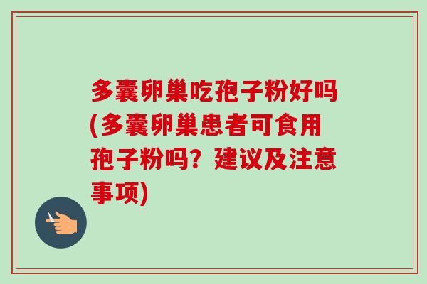多囊卵巢吃孢子粉好吗(多囊卵巢患者可食用孢子粉吗?建议及注意事项) 多囊卵巢吃孢子粉好吗(多囊卵巢患者可食用孢子粉吗?建议及注意事项)